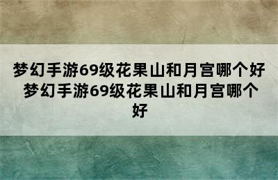 梦幻手游69级花果山和月宫哪个好 梦幻手游69级花果山和月宫哪个好